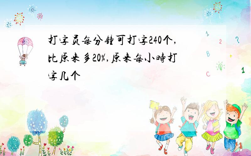 打字员每分钟可打字240个,比原来多20%,原来每小时打字几个