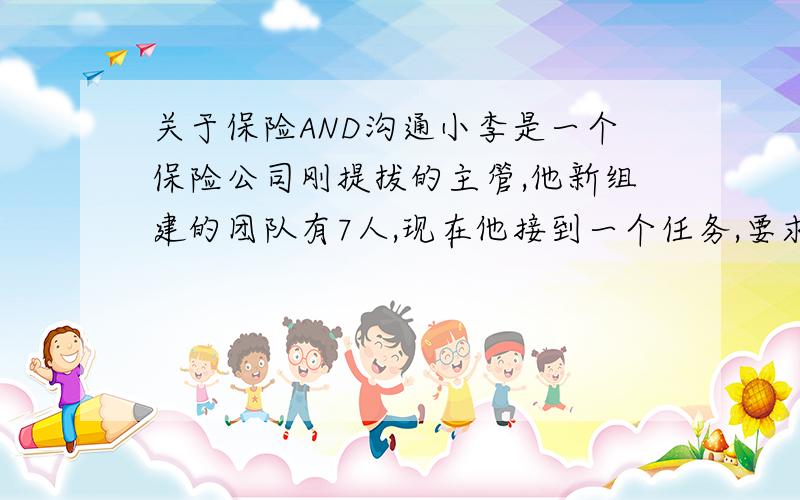 关于保险AND沟通小李是一个保险公司刚提拔的主管,他新组建的团队有7人,现在他接到一个任务,要求他围绕幼儿园保险开发一个