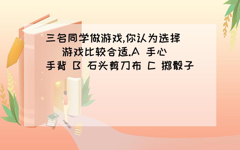 三名同学做游戏,你认为选择（ ）游戏比较合适.A 手心 手背 B 石头剪刀布 C 掷骰子