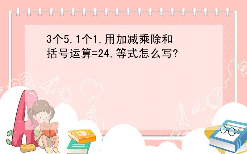 3个5,1个1,用加减乘除和括号运算=24,等式怎么写?