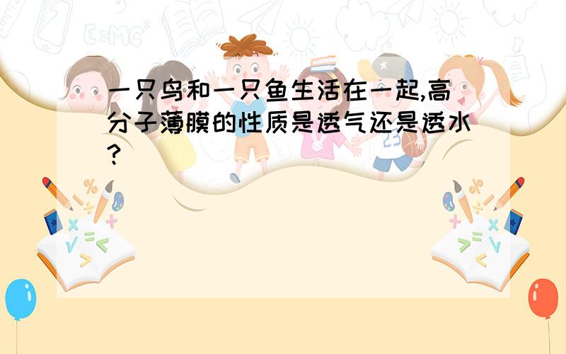 一只鸟和一只鱼生活在一起,高分子薄膜的性质是透气还是透水?