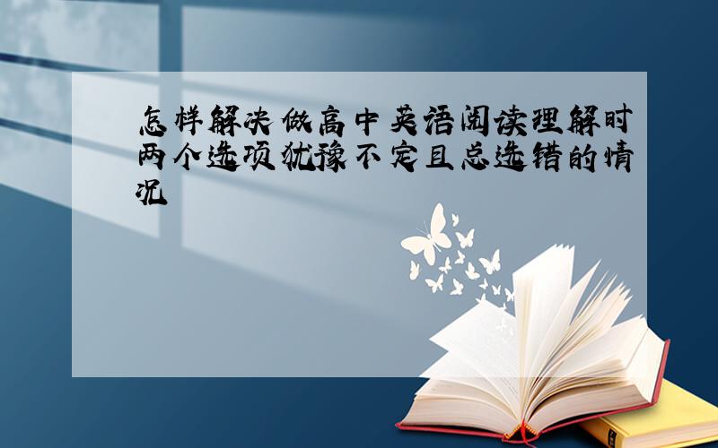 怎样解决做高中英语阅读理解时两个选项犹豫不定且总选错的情况