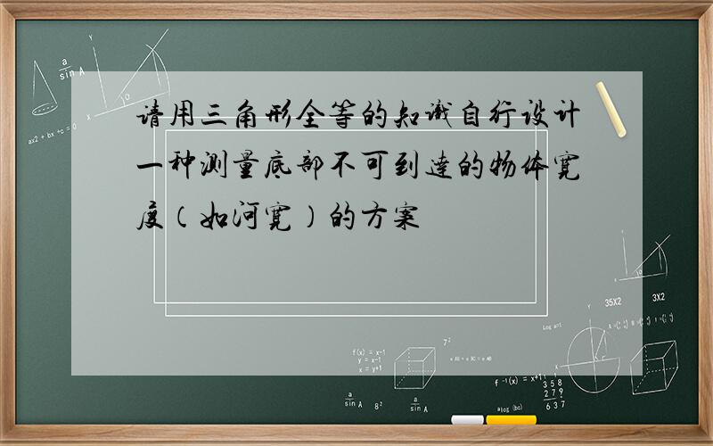 请用三角形全等的知识自行设计一种测量底部不可到达的物体宽度（如河宽）的方案