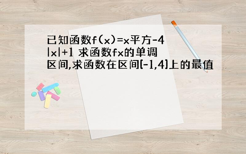 已知函数f(x)=x平方-4|x|+1 求函数fx的单调区间,求函数在区间[-1,4]上的最值