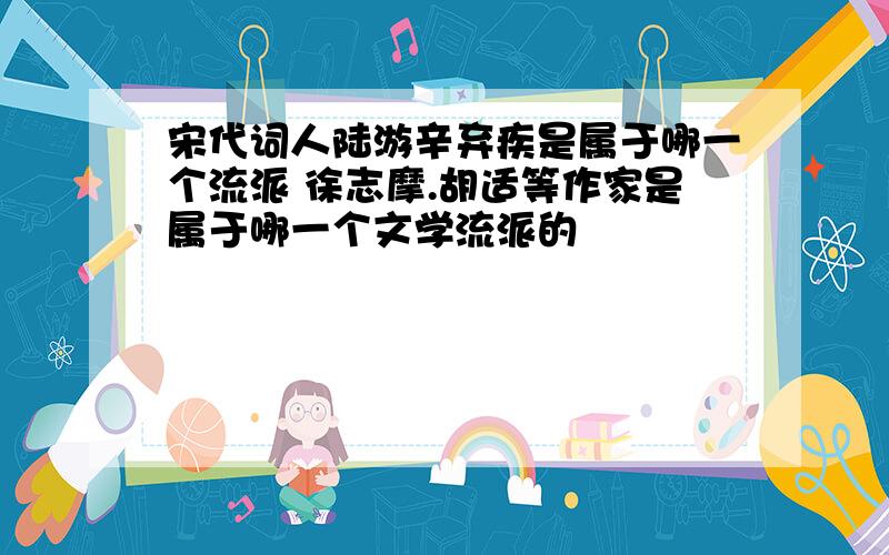 宋代词人陆游辛弃疾是属于哪一个流派 徐志摩.胡适等作家是属于哪一个文学流派的