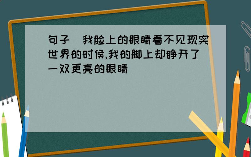 句子[我脸上的眼睛看不见现实世界的时侯,我的脚上却睁开了一双更亮的眼睛