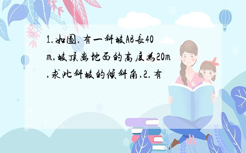 1.如图.有一斜坡AB长40m,坡顶离地面的高度为20m,求此斜坡的倾斜角,2.有