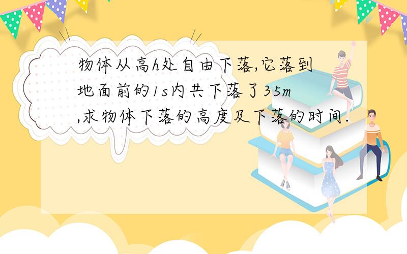 物体从高h处自由下落,它落到地面前的1s内共下落了35m,求物体下落的高度及下落的时间.