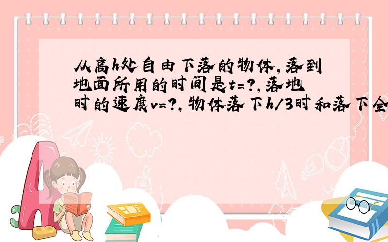 从高h处自由下落的物体,落到地面所用的时间是t=?,落地时的速度v=?,物体落下h/3时和落下全程时的速度之比是?,各自