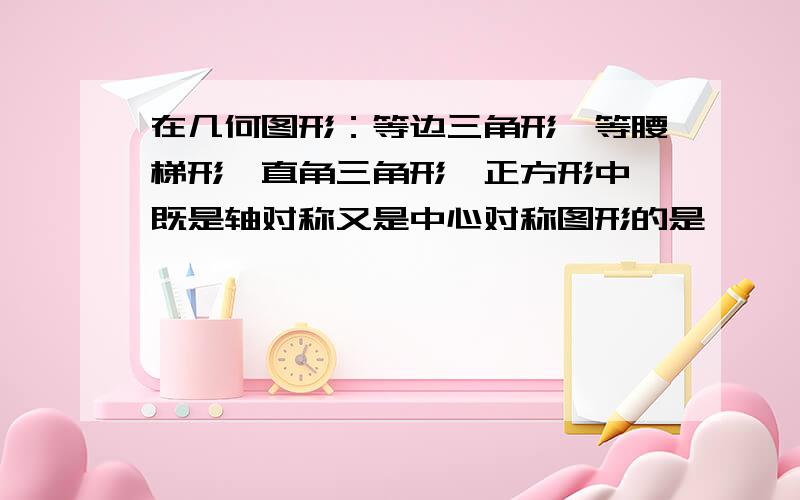 在几何图形：等边三角形,等腰梯形,直角三角形,正方形中,既是轴对称又是中心对称图形的是