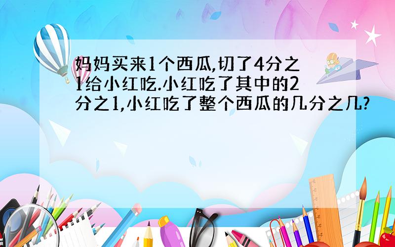 妈妈买来1个西瓜,切了4分之1给小红吃.小红吃了其中的2分之1,小红吃了整个西瓜的几分之几?