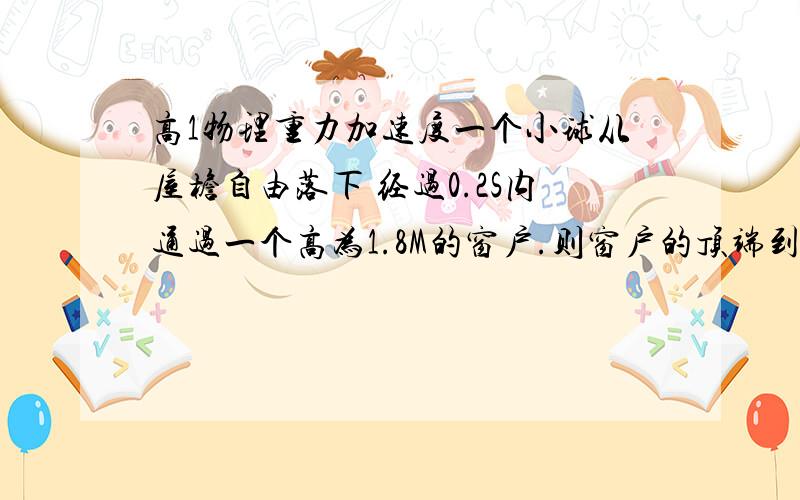 高1物理重力加速度一个小球从屋檐自由落下 经过0.2S内通过一个高为1.8M的窗户.则窗户的顶端到屋檐的距离?答案应该是