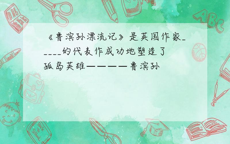 《鲁滨孙漂流记》是英国作家_____的代表作成功地塑造了孤岛英雄————鲁滨孙