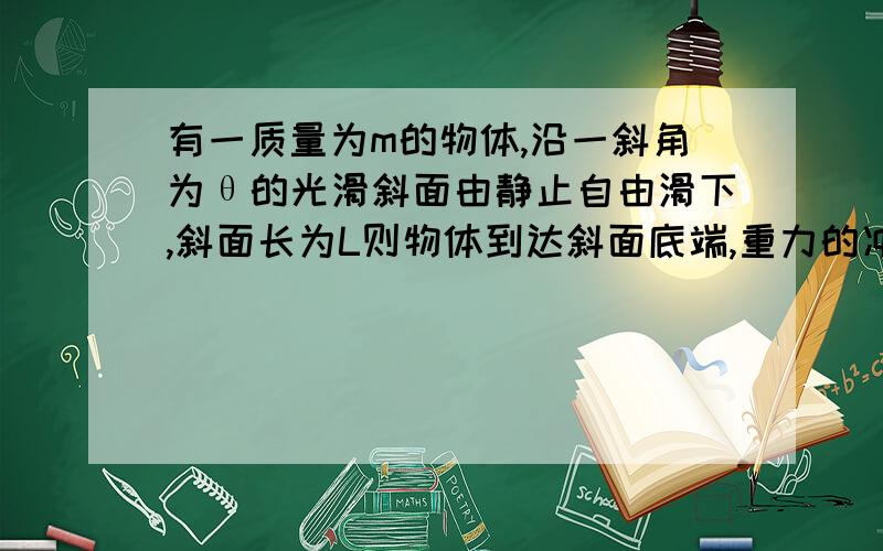 有一质量为m的物体,沿一斜角为θ的光滑斜面由静止自由滑下,斜面长为L则物体到达斜面底端,重力的冲量