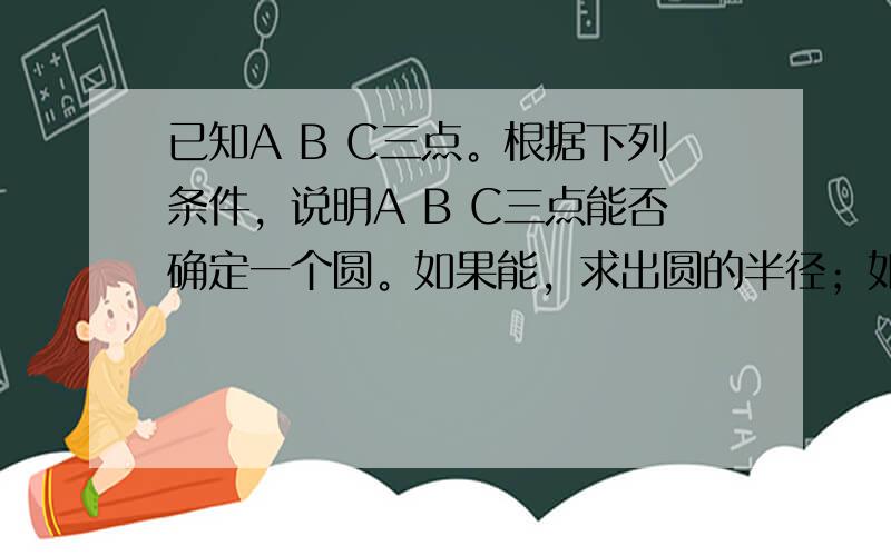 已知A B C三点。根据下列条件，说明A B C三点能否确定一个圆。如果能，求出圆的半径；如果不能，请说明理由。（1）A