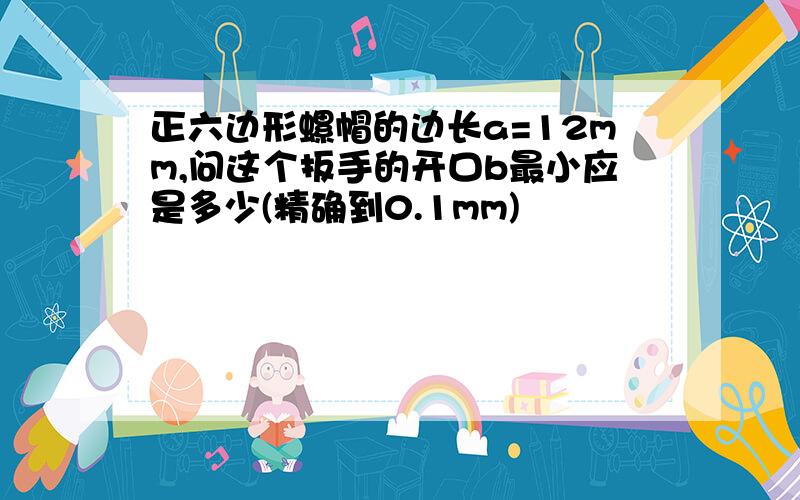 正六边形螺帽的边长a=12mm,问这个扳手的开口b最小应是多少(精确到0.1mm)