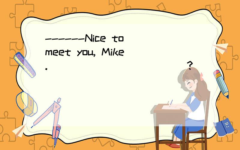 ------Nice to meet you, Mike. ____________?