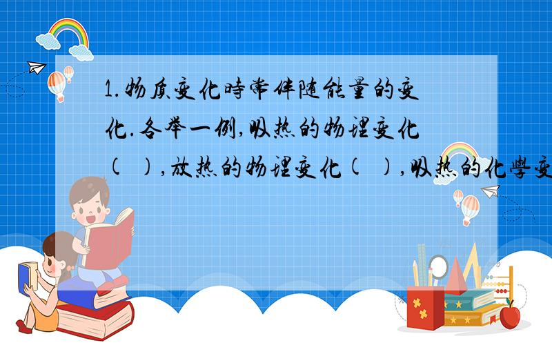 1.物质变化时常伴随能量的变化.各举一例,吸热的物理变化( ),放热的物理变化( ),吸热的化学变化( ),放热的化学变