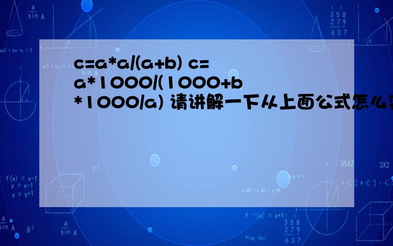 c=a*a/(a+b) c=a*1000/(1000+b*1000/a) 请讲解一下从上面公式怎么变成下面公式的