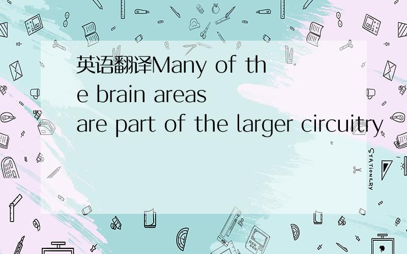 英语翻译Many of the brain areas are part of the larger circuitry