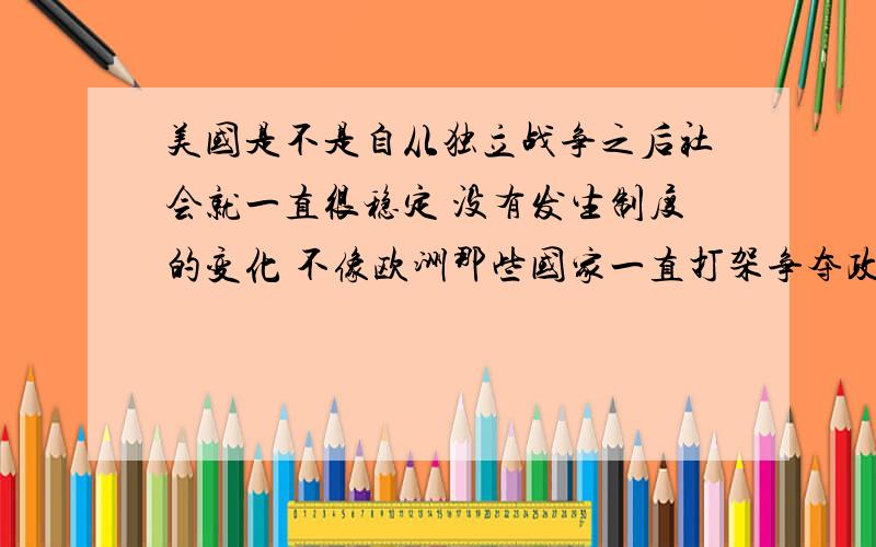 美国是不是自从独立战争之后社会就一直很稳定 没有发生制度的变化 不像欧洲那些国家一直打架争夺政权 所以才会有现在美国这样