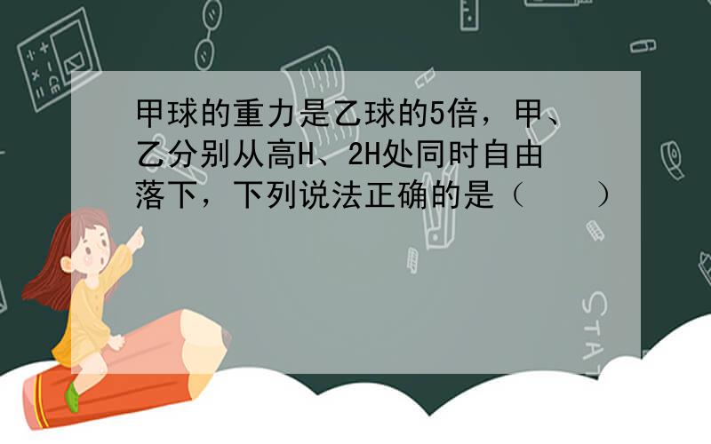 甲球的重力是乙球的5倍，甲、乙分别从高H、2H处同时自由落下，下列说法正确的是（　　）