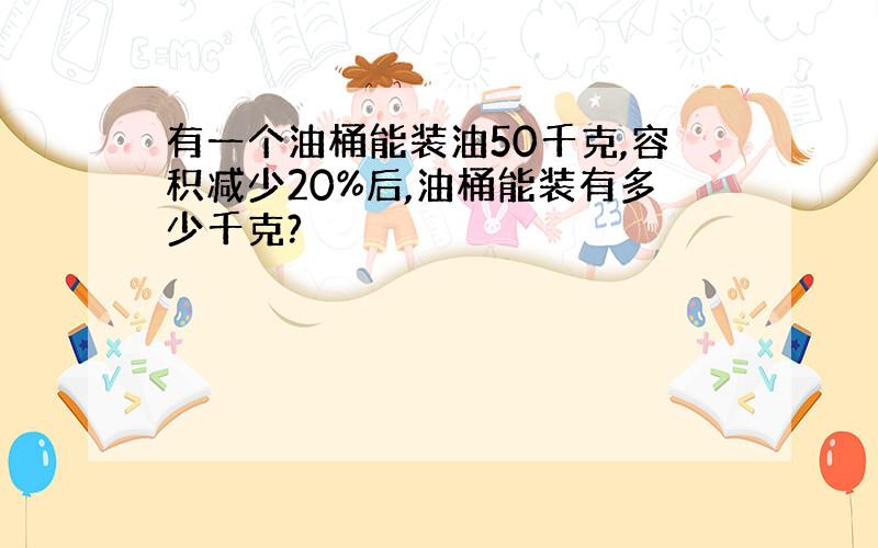 有一个油桶能装油50千克,容积减少20%后,油桶能装有多少千克?