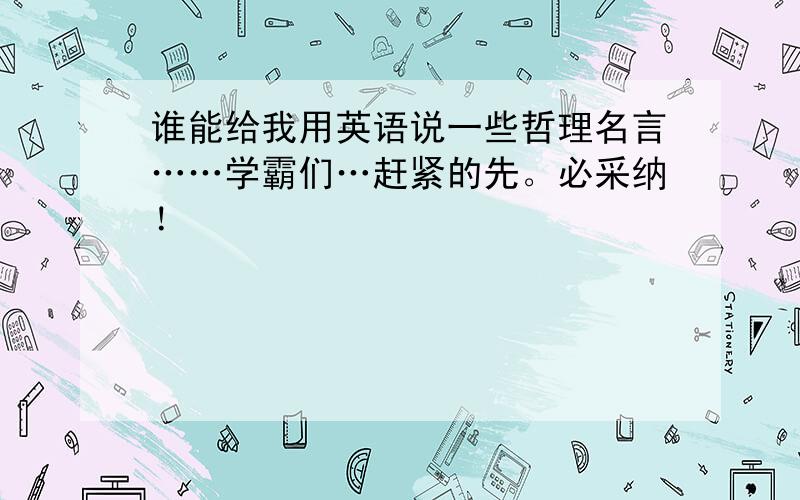 谁能给我用英语说一些哲理名言……学霸们…赶紧的先。必采纳！