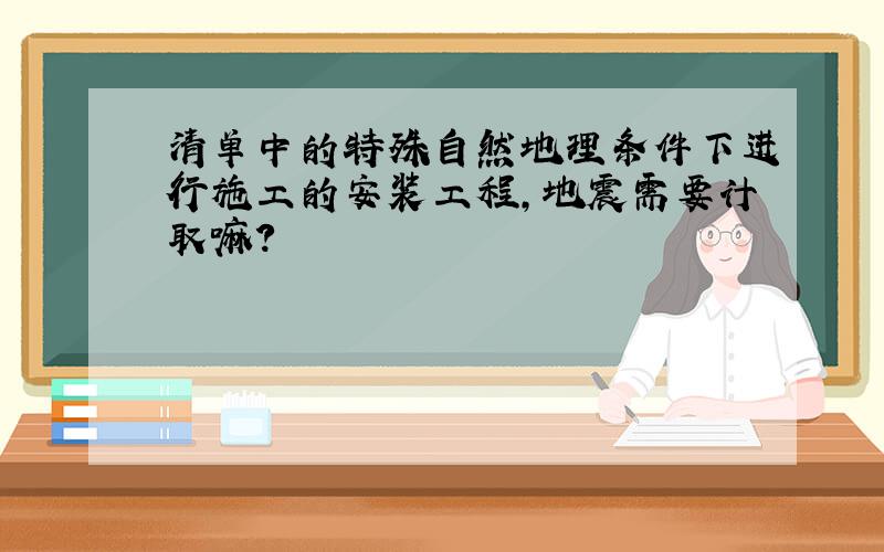 清单中的特殊自然地理条件下进行施工的安装工程,地震需要计取嘛?