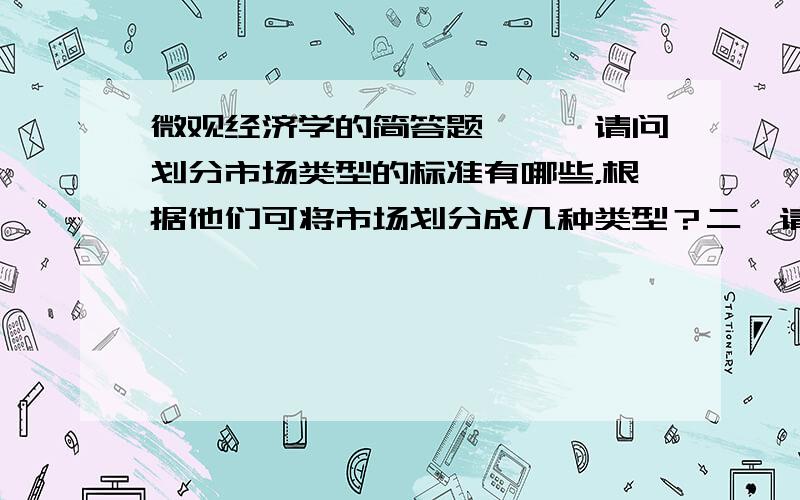 微观经济学的简答题,一、请问划分市场类型的标准有哪些，根据他们可将市场划分成几种类型？二、请结合举例说明为什么互补品和替