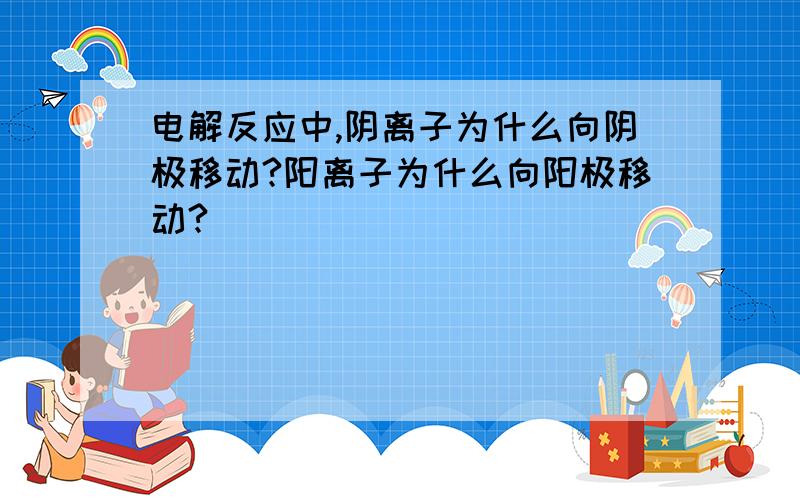 电解反应中,阴离子为什么向阴极移动?阳离子为什么向阳极移动?