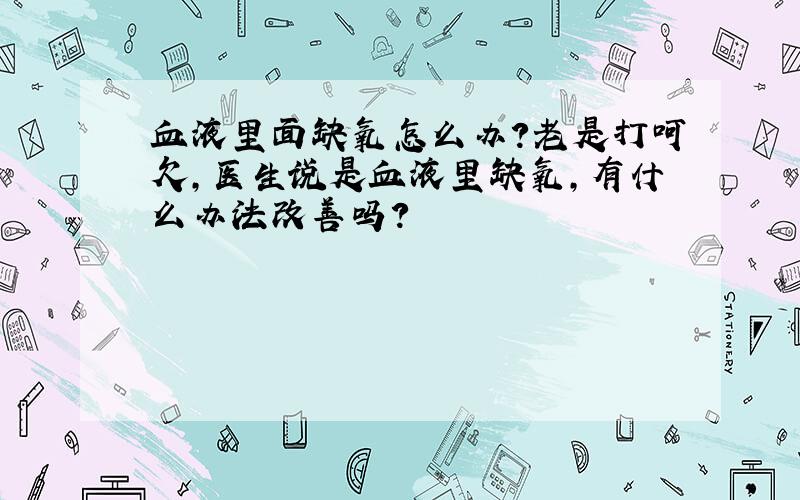 血液里面缺氧怎么办?老是打呵欠,医生说是血液里缺氧,有什么办法改善吗?