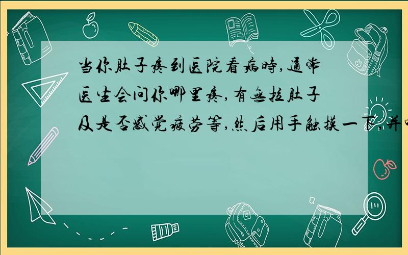 当你肚子疼到医院看病时,通常医生会问你哪里疼,有无拉肚子及是否感觉疲劳等,然后用手触摸一下,并叫你去化验,医生这样做的目