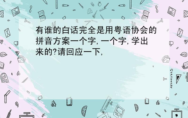 有谁的白话完全是用粤语协会的拼音方案一个字,一个字,学出来的?请回应一下,