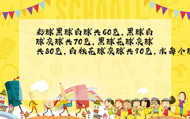 彩球黑球白球共60克,黑球白球灰球共70克,黑球花球灰球共80克,白秋花球灰球共90克,求每个球的克数.