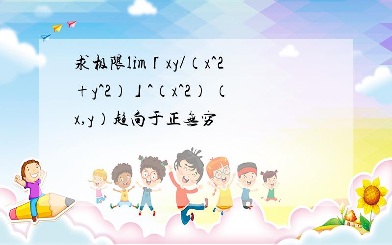 求极限lim「xy／（x^2+y^2）」^（x^2） （x,y）趋向于正无穷