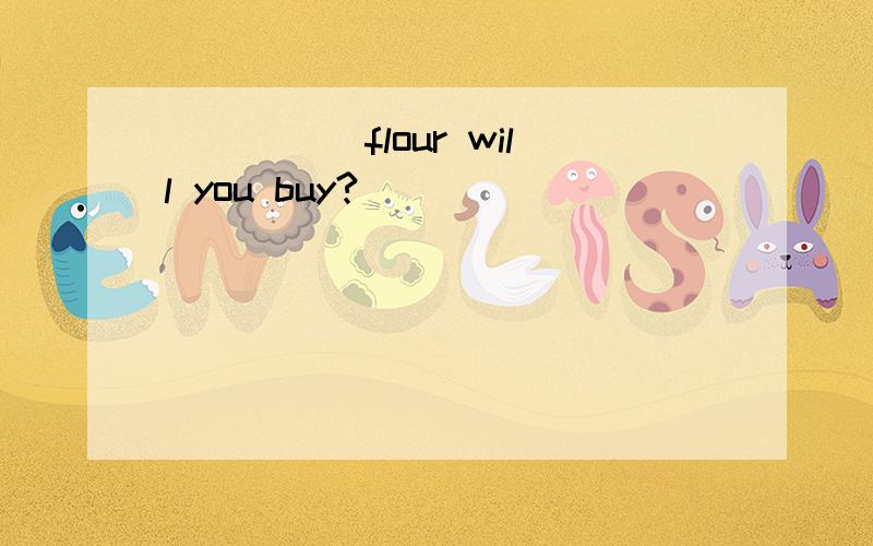 _____flour will you buy?