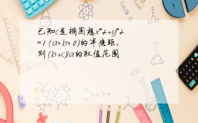 已知c是椭圆想x^2+y^2=1(a>b>0)的半焦距,则（b+c)/a的取值范围