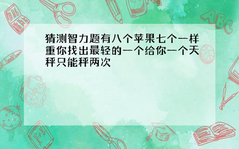 猜测智力题有八个苹果七个一样重你找出最轻的一个给你一个天秤只能秤两次