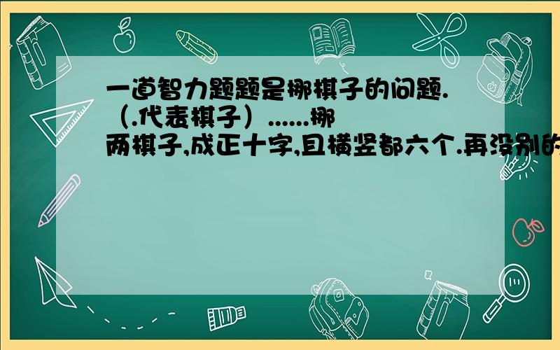 一道智力题题是挪棋子的问题.（.代表棋子）......挪两棋子,成正十字,且横竖都六个.再没别的要求了图准确。左边挪过去