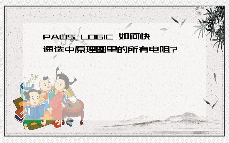 PADS LOGIC 如何快速选中原理图里的所有电阻?