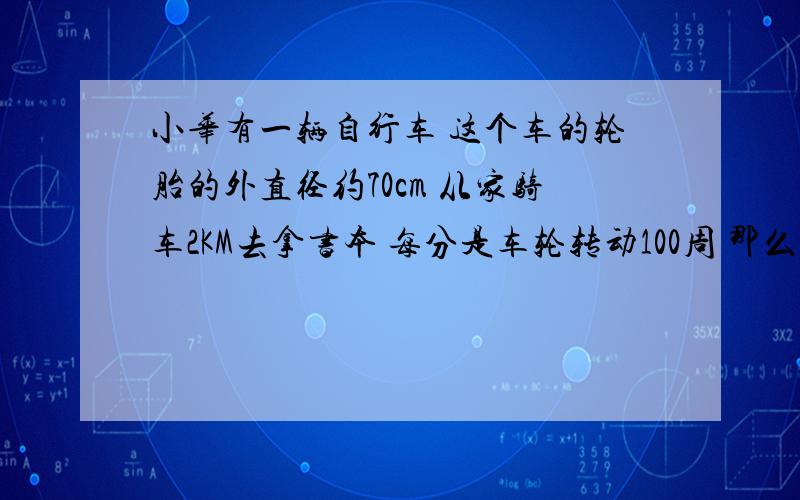 小华有一辆自行车 这个车的轮胎的外直径约70cm 从家骑车2KM去拿书本 每分是车轮转动100周 那么他拿回东西要多久