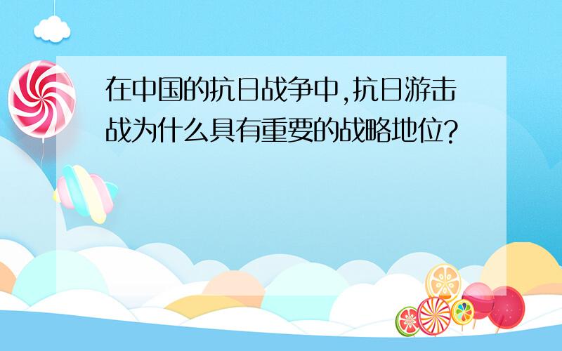 在中国的抗日战争中,抗日游击战为什么具有重要的战略地位?