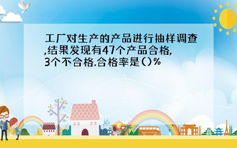 工厂对生产的产品进行抽样调查,结果发现有47个产品合格,3个不合格.合格率是()%