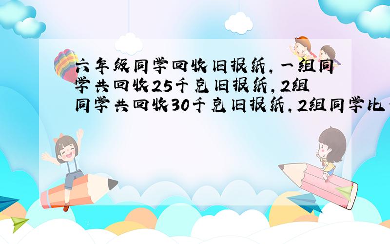 六年级同学回收旧报纸,一组同学共回收25千克旧报纸,2组同学共回收30千克旧报纸,2组同学比一组同学回收报纸多百分之几