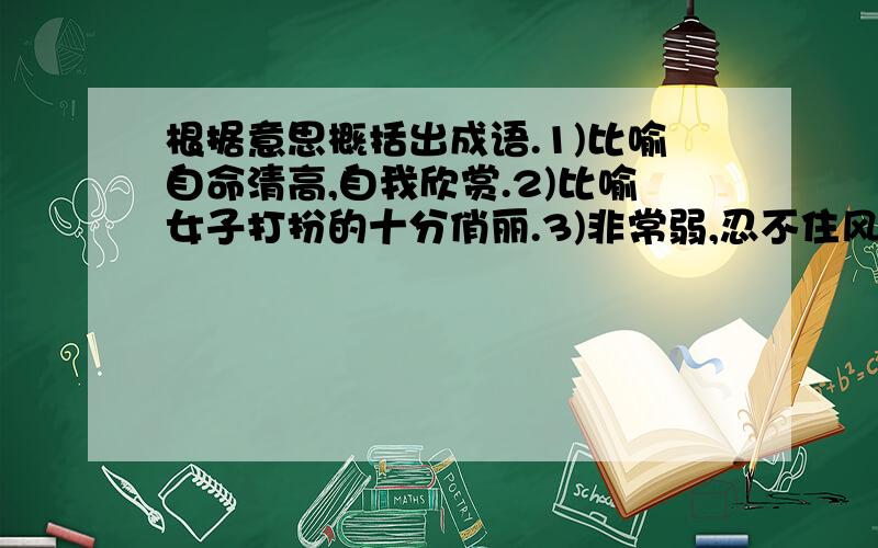 根据意思概括出成语.1)比喻自命清高,自我欣赏.2)比喻女子打扮的十分俏丽.3)非常弱,忍不住风吹.就是这几题..要今天