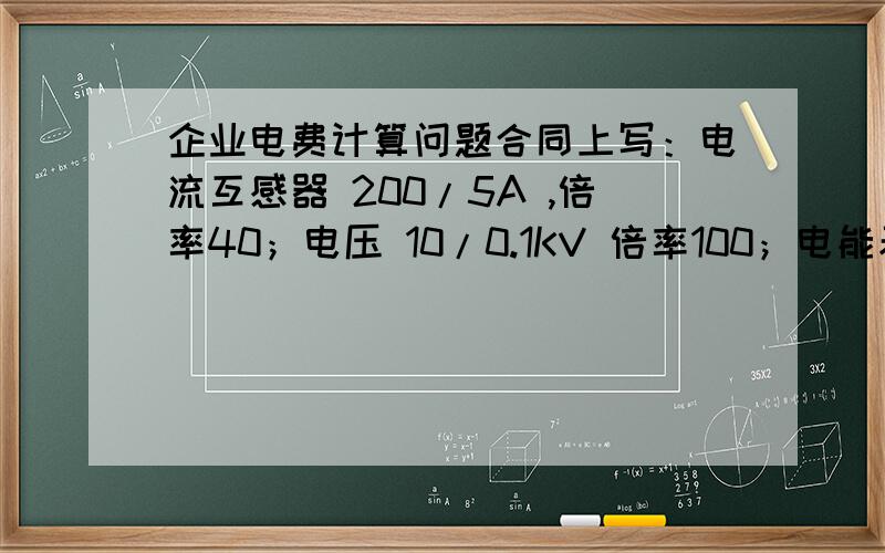 企业电费计算问题合同上写：电流互感器 200/5A ,倍率40；电压 10/0.1KV 倍率100；电能表3*1.5（6