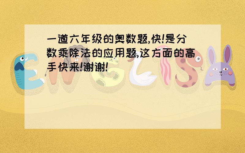 一道六年级的奥数题,快!是分数乘除法的应用题,这方面的高手快来!谢谢!