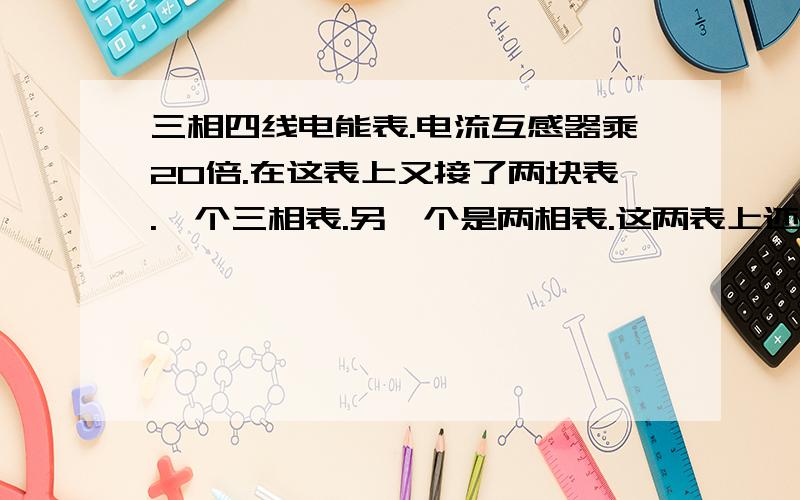 三相四线电能表.电流互感器乘20倍.在这表上又接了两块表.一个三相表.另一个是两相表.这两表上还乘20倍?