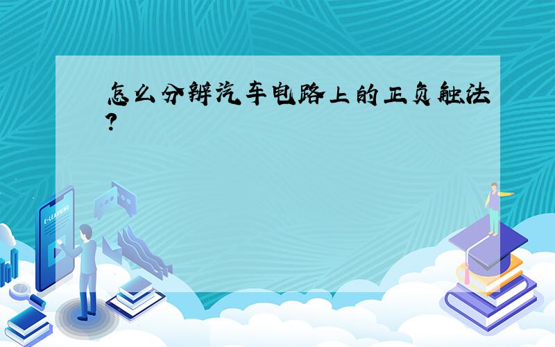 怎么分辨汽车电路上的正负触法?